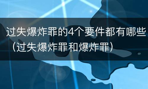 过失爆炸罪的4个要件都有哪些（过失爆炸罪和爆炸罪）