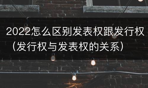 2022怎么区别发表权跟发行权（发行权与发表权的关系）