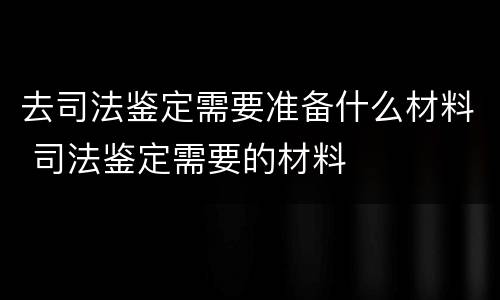 去司法鉴定需要准备什么材料 司法鉴定需要的材料