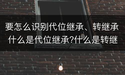 要怎么识别代位继承、转继承 什么是代位继承?什么是转继承?