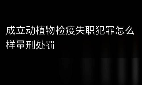成立动植物检疫失职犯罪怎么样量刑处罚