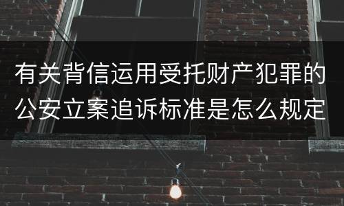 有关背信运用受托财产犯罪的公安立案追诉标准是怎么规定