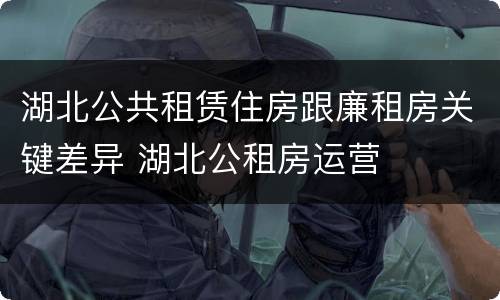 湖北公共租赁住房跟廉租房关键差异 湖北公租房运营