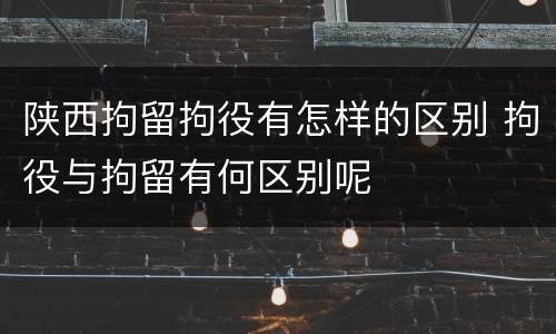 陕西拘留拘役有怎样的区别 拘役与拘留有何区别呢