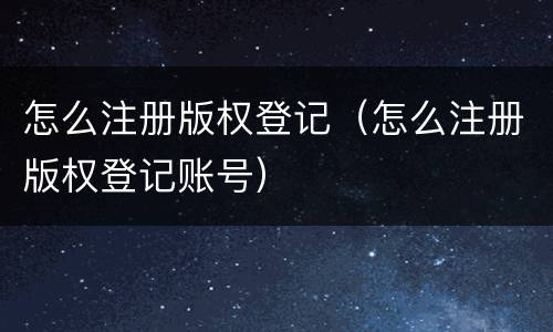 怎么注册版权登记（怎么注册版权登记账号）