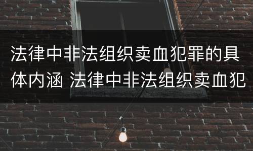 法律中非法组织卖血犯罪的具体内涵 法律中非法组织卖血犯罪的具体内涵是