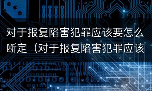 对于报复陷害犯罪应该要怎么断定（对于报复陷害犯罪应该要怎么断定自己）