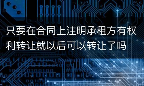 只要在合同上注明承租方有权利转让就以后可以转让了吗