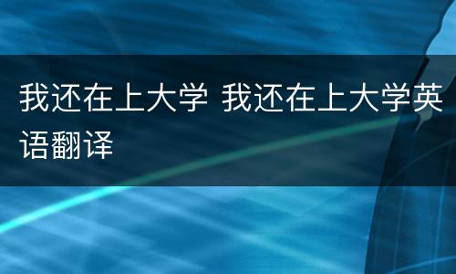 我还在上大学 我还在上大学英语翻译
