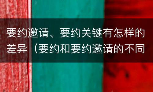 要约邀请、要约关键有怎样的差异（要约和要约邀请的不同的点在于哪些方面）