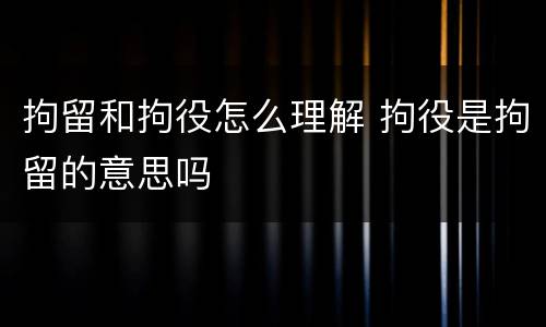 拘留和拘役怎么理解 拘役是拘留的意思吗