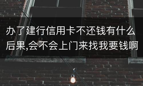 办了建行信用卡不还钱有什么后果,会不会上门来找我要钱啊