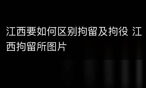江西要如何区别拘留及拘役 江西拘留所图片