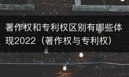 著作权和专利权区别有哪些体现2022（著作权与专利权）