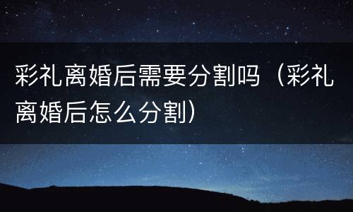 彩礼离婚后需要分割吗（彩礼离婚后怎么分割）