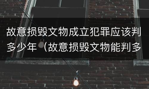 故意损毁文物成立犯罪应该判多少年（故意损毁文物能判多少年）