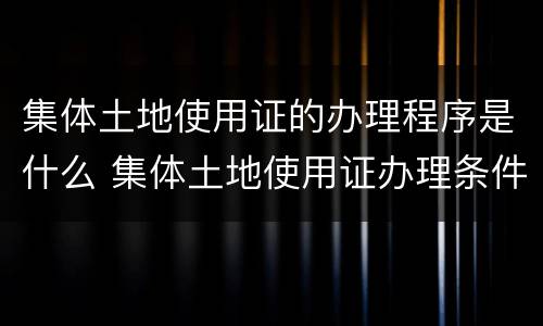 集体土地使用证的办理程序是什么 集体土地使用证办理条件