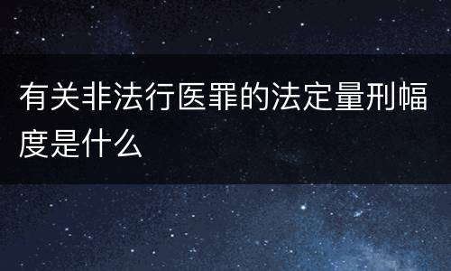 有关非法行医罪的法定量刑幅度是什么