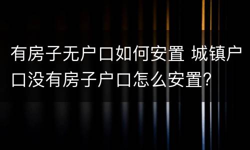 有房子无户口如何安置 城镇户口没有房子户口怎么安置?