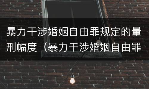 暴力干涉婚姻自由罪规定的量刑幅度（暴力干涉婚姻自由罪构成要件）
