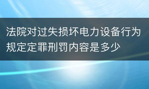 法院对过失损坏电力设备行为规定定罪刑罚内容是多少