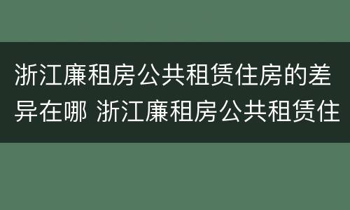 浙江廉租房公共租赁住房的差异在哪 浙江廉租房公共租赁住房的差异在哪查