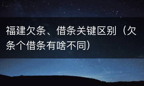 福建欠条、借条关键区别（欠条个借条有啥不同）
