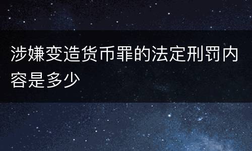 涉嫌变造货币罪的法定刑罚内容是多少
