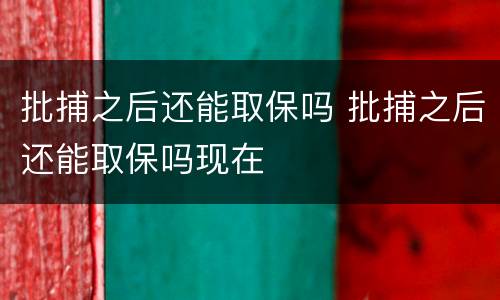 批捕之后还能取保吗 批捕之后还能取保吗现在