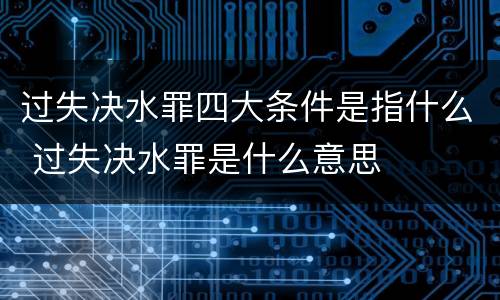 过失决水罪四大条件是指什么 过失决水罪是什么意思