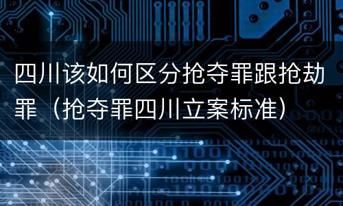 四川该如何区分抢夺罪跟抢劫罪（抢夺罪四川立案标准）