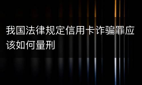 我国法律规定信用卡诈骗罪应该如何量刑