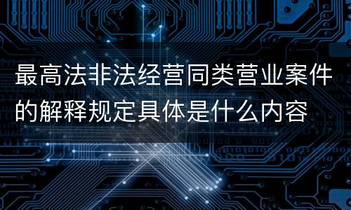 最高法非法经营同类营业案件的解释规定具体是什么内容