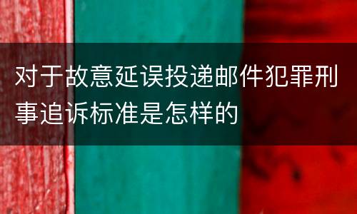对于故意延误投递邮件犯罪刑事追诉标准是怎样的