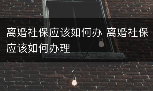 离婚社保应该如何办 离婚社保应该如何办理