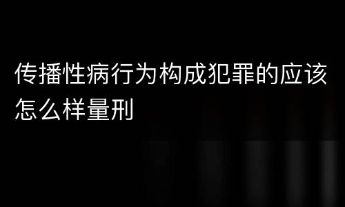 传播性病行为构成犯罪的应该怎么样量刑