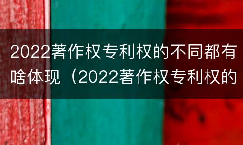 2022著作权专利权的不同都有啥体现（2022著作权专利权的不同都有啥体现了）