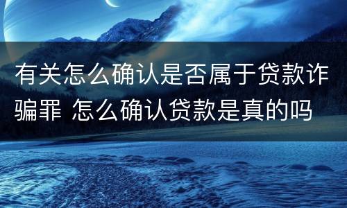有关怎么确认是否属于贷款诈骗罪 怎么确认贷款是真的吗