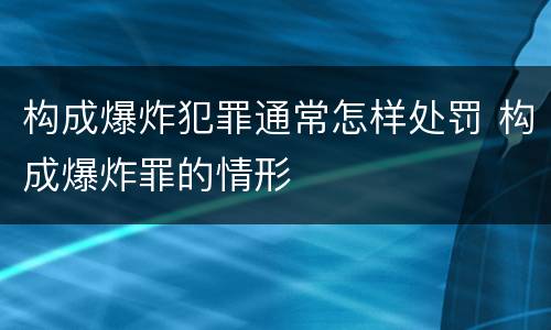 构成爆炸犯罪通常怎样处罚 构成爆炸罪的情形