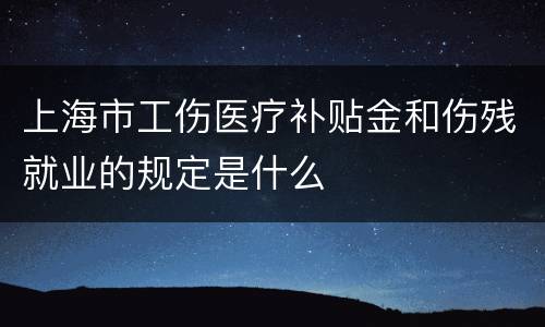 上海市工伤医疗补贴金和伤残就业的规定是什么