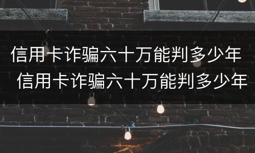 信用卡诈骗六十万能判多少年 信用卡诈骗六十万能判多少年刑期