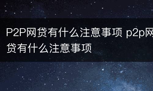 P2P网贷有什么注意事项 p2p网贷有什么注意事项