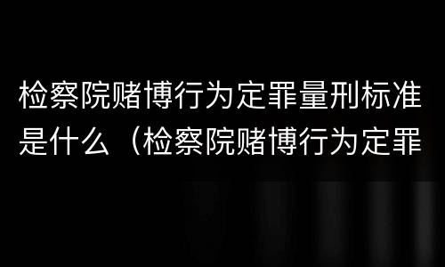检察院赌博行为定罪量刑标准是什么（检察院赌博行为定罪量刑标准是什么）