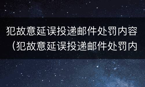 犯故意延误投递邮件处罚内容（犯故意延误投递邮件处罚内容怎么写）