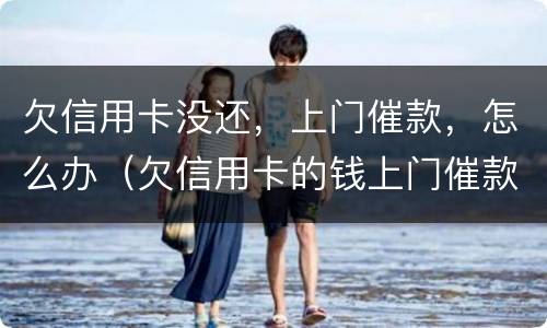欠信用卡没还，上门催款，怎么办（欠信用卡的钱上门催款了）