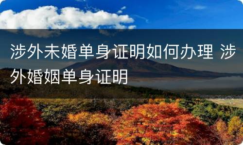 涉外未婚单身证明如何办理 涉外婚姻单身证明