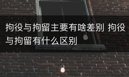 拘役与拘留主要有啥差别 拘役与拘留有什么区别