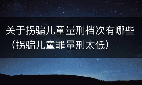 关于拐骗儿童量刑档次有哪些（拐骗儿童罪量刑太低）