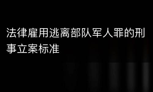 法律雇用逃离部队军人罪的刑事立案标准