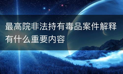 最高院非法持有毒品案件解释有什么重要内容